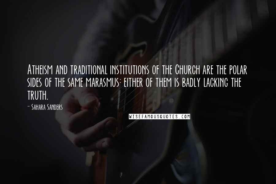 Sahara Sanders Quotes: Atheism and traditional institutions of the Church are the polar sides of the same marasmus: either of them is badly lacking the truth.