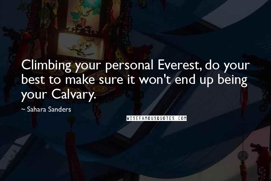 Sahara Sanders Quotes: Climbing your personal Everest, do your best to make sure it won't end up being your Calvary.