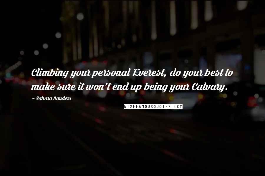 Sahara Sanders Quotes: Climbing your personal Everest, do your best to make sure it won't end up being your Calvary.