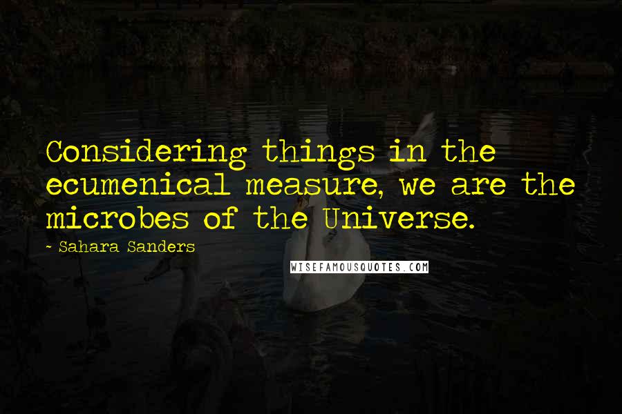 Sahara Sanders Quotes: Considering things in the ecumenical measure, we are the microbes of the Universe.