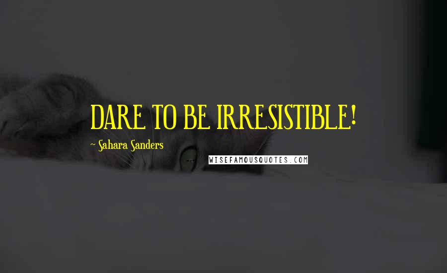 Sahara Sanders Quotes: DARE TO BE IRRESISTIBLE!