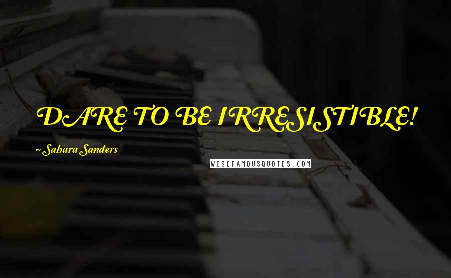 Sahara Sanders Quotes: DARE TO BE IRRESISTIBLE!