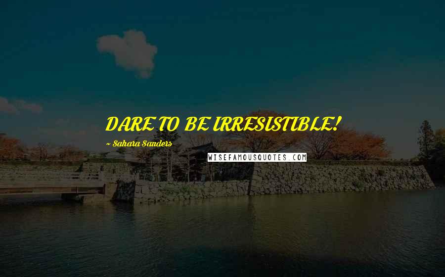Sahara Sanders Quotes: DARE TO BE IRRESISTIBLE!