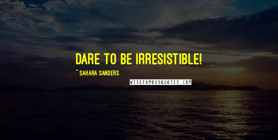 Sahara Sanders Quotes: DARE TO BE IRRESISTIBLE!