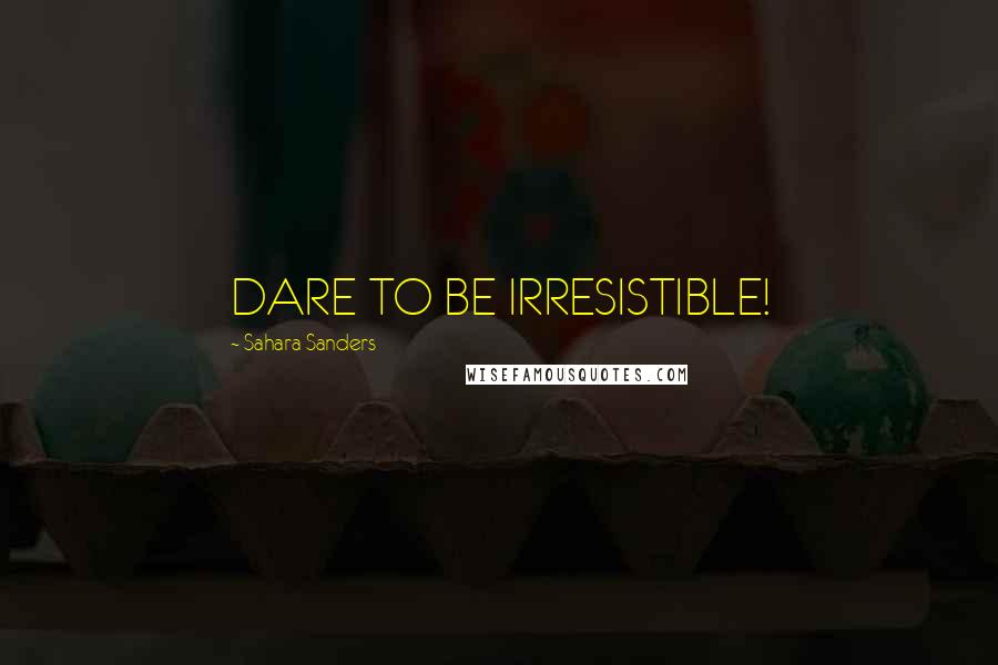 Sahara Sanders Quotes: DARE TO BE IRRESISTIBLE!