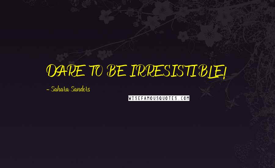 Sahara Sanders Quotes: DARE TO BE IRRESISTIBLE!