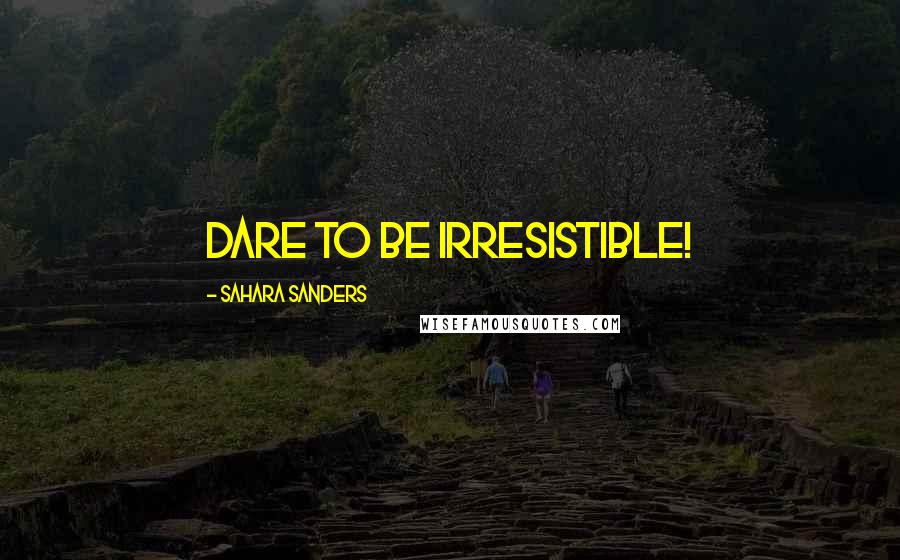 Sahara Sanders Quotes: DARE TO BE IRRESISTIBLE!