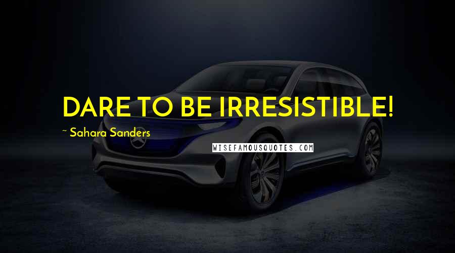 Sahara Sanders Quotes: DARE TO BE IRRESISTIBLE!