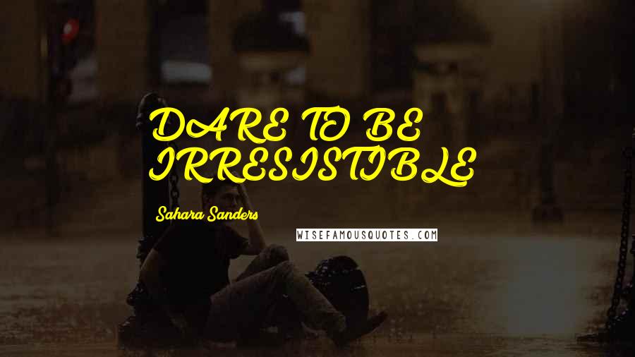 Sahara Sanders Quotes: DARE TO BE IRRESISTIBLE!