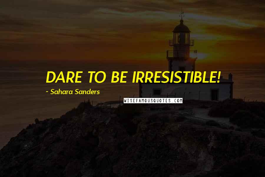 Sahara Sanders Quotes: DARE TO BE IRRESISTIBLE!