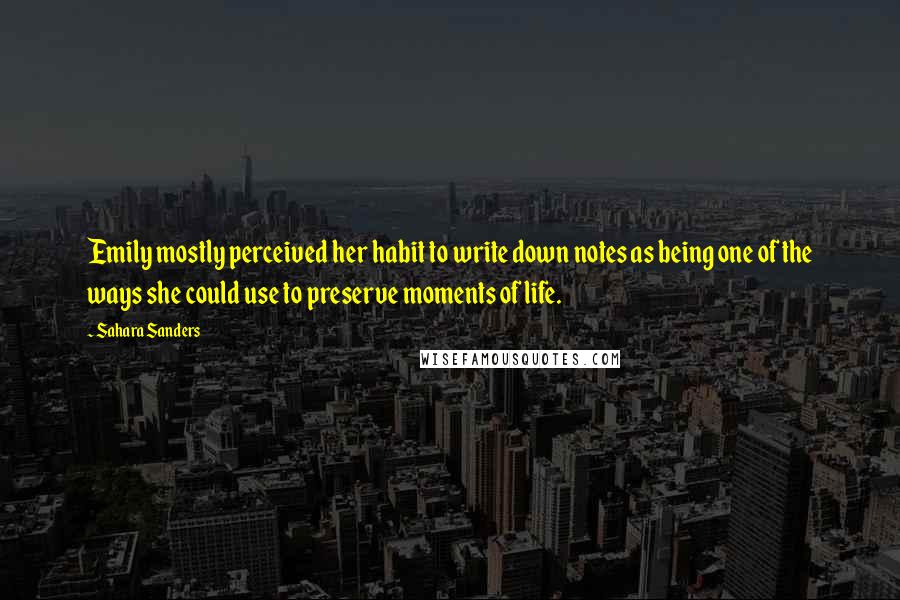 Sahara Sanders Quotes: Emily mostly perceived her habit to write down notes as being one of the ways she could use to preserve moments of life.
