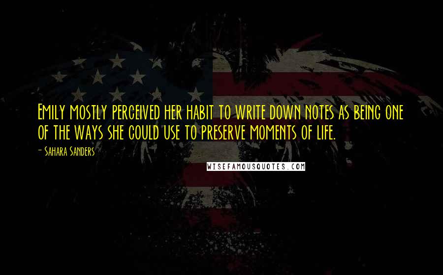 Sahara Sanders Quotes: Emily mostly perceived her habit to write down notes as being one of the ways she could use to preserve moments of life.