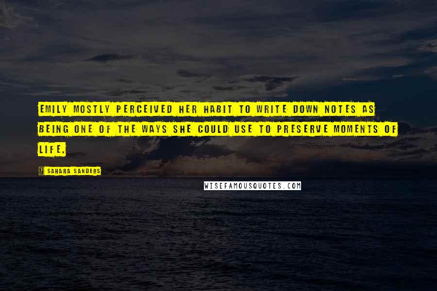 Sahara Sanders Quotes: Emily mostly perceived her habit to write down notes as being one of the ways she could use to preserve moments of life.