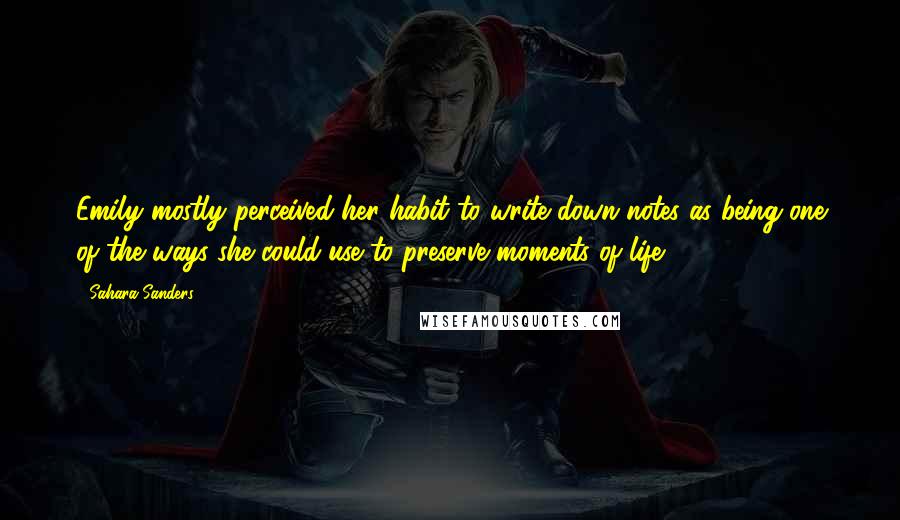 Sahara Sanders Quotes: Emily mostly perceived her habit to write down notes as being one of the ways she could use to preserve moments of life.