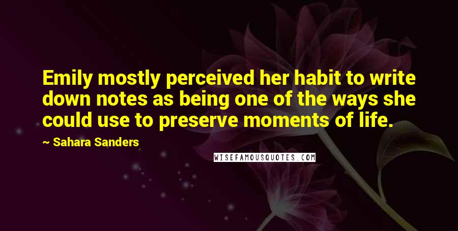 Sahara Sanders Quotes: Emily mostly perceived her habit to write down notes as being one of the ways she could use to preserve moments of life.