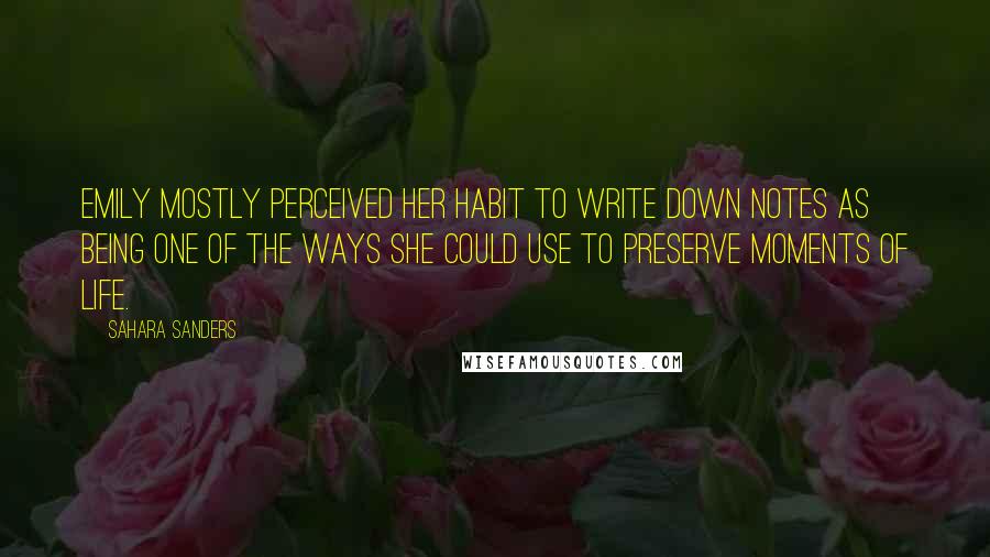 Sahara Sanders Quotes: Emily mostly perceived her habit to write down notes as being one of the ways she could use to preserve moments of life.