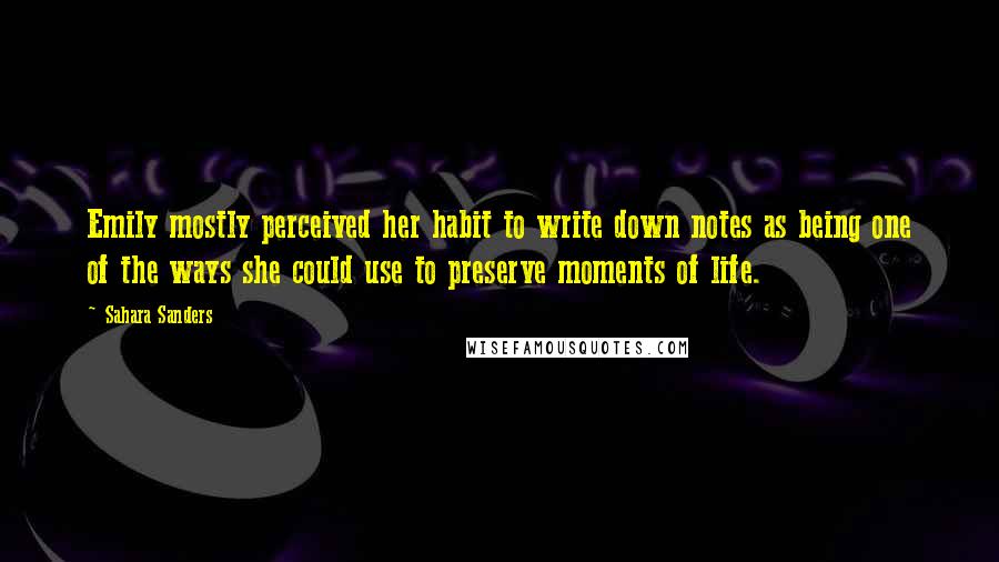 Sahara Sanders Quotes: Emily mostly perceived her habit to write down notes as being one of the ways she could use to preserve moments of life.