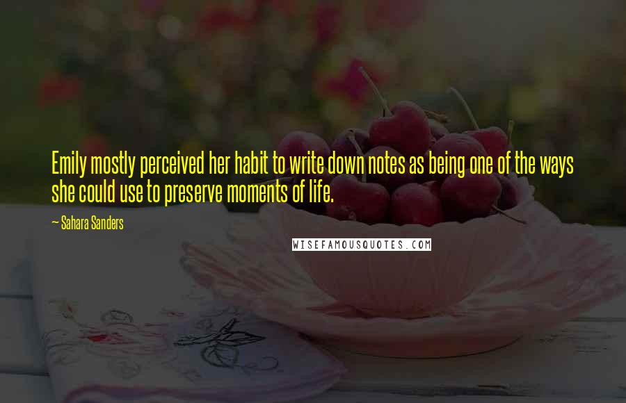 Sahara Sanders Quotes: Emily mostly perceived her habit to write down notes as being one of the ways she could use to preserve moments of life.