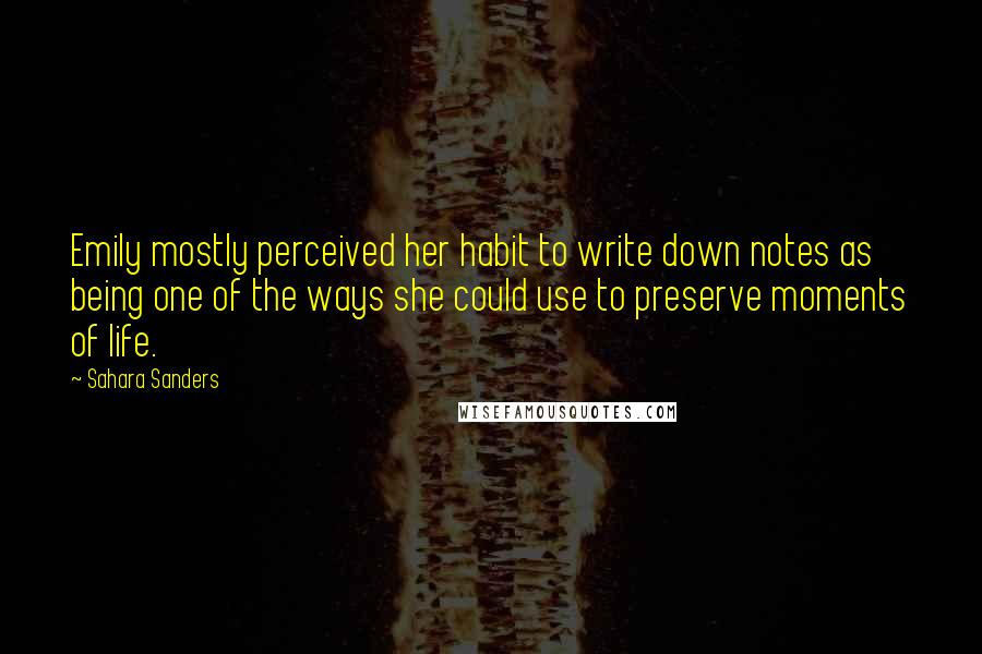 Sahara Sanders Quotes: Emily mostly perceived her habit to write down notes as being one of the ways she could use to preserve moments of life.
