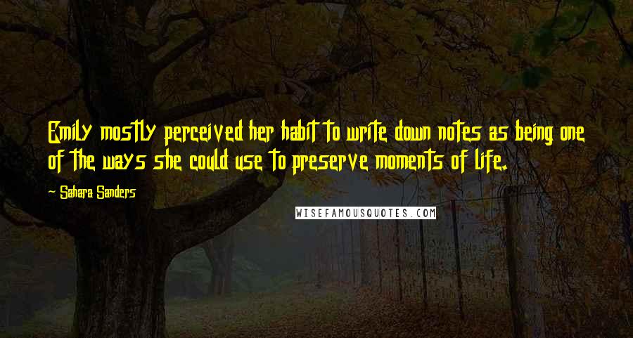 Sahara Sanders Quotes: Emily mostly perceived her habit to write down notes as being one of the ways she could use to preserve moments of life.