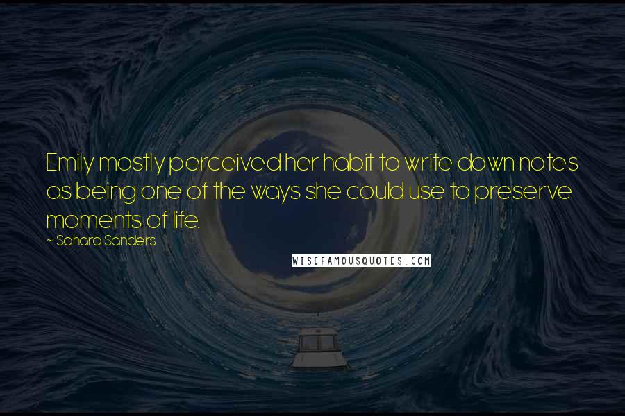 Sahara Sanders Quotes: Emily mostly perceived her habit to write down notes as being one of the ways she could use to preserve moments of life.
