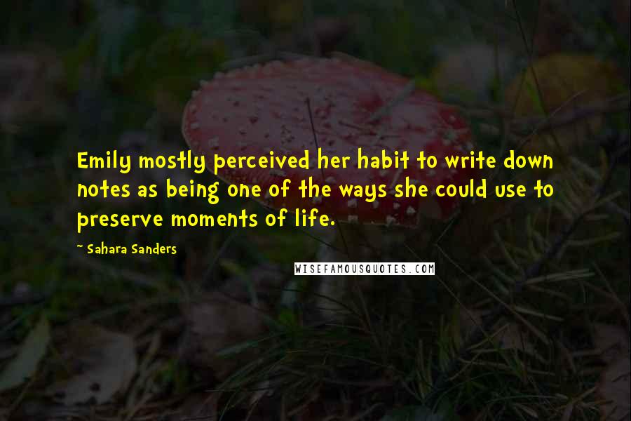 Sahara Sanders Quotes: Emily mostly perceived her habit to write down notes as being one of the ways she could use to preserve moments of life.