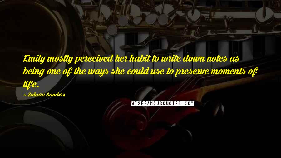 Sahara Sanders Quotes: Emily mostly perceived her habit to write down notes as being one of the ways she could use to preserve moments of life.