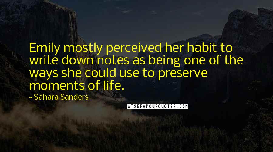 Sahara Sanders Quotes: Emily mostly perceived her habit to write down notes as being one of the ways she could use to preserve moments of life.