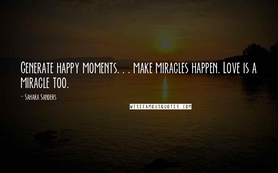 Sahara Sanders Quotes: Generate happy moments. . . make miracles happen. Love is a miracle too.