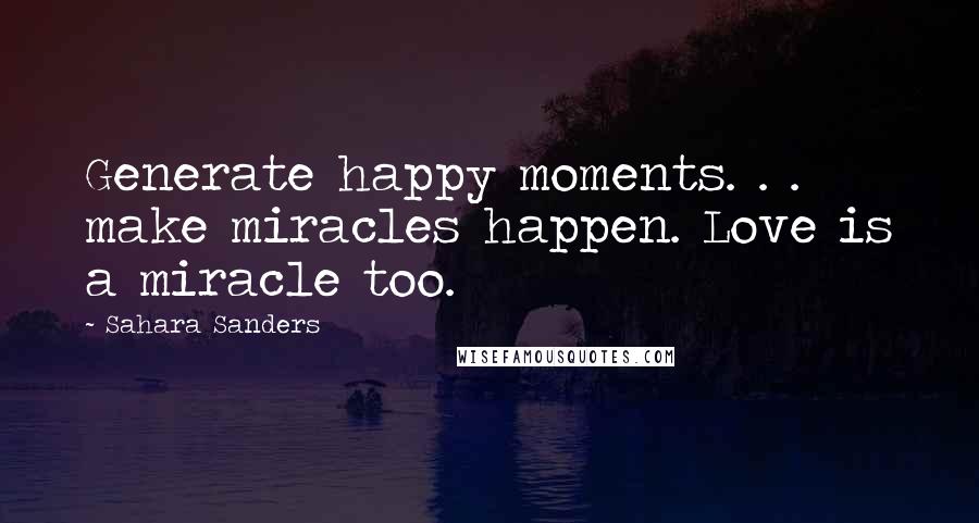 Sahara Sanders Quotes: Generate happy moments. . . make miracles happen. Love is a miracle too.