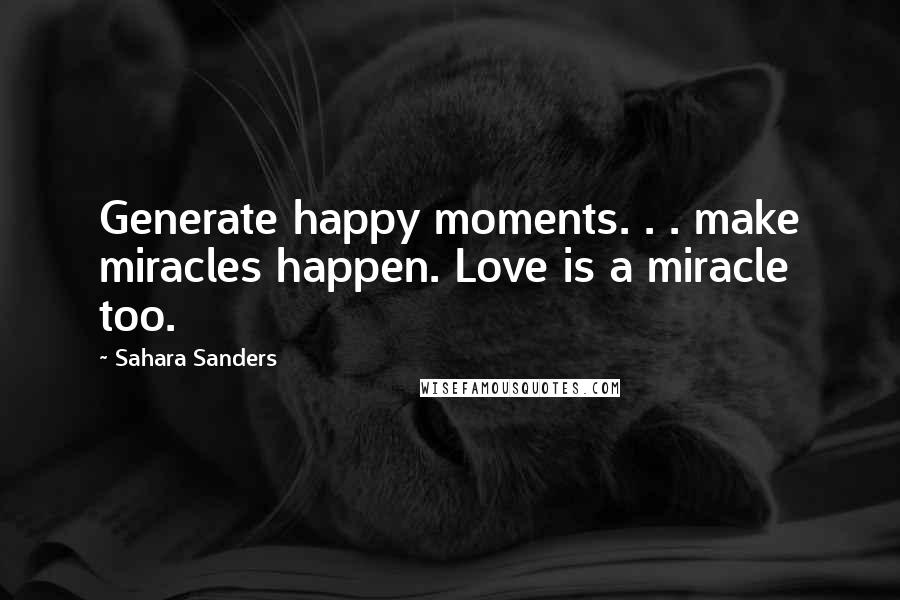 Sahara Sanders Quotes: Generate happy moments. . . make miracles happen. Love is a miracle too.