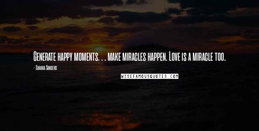 Sahara Sanders Quotes: Generate happy moments. . . make miracles happen. Love is a miracle too.