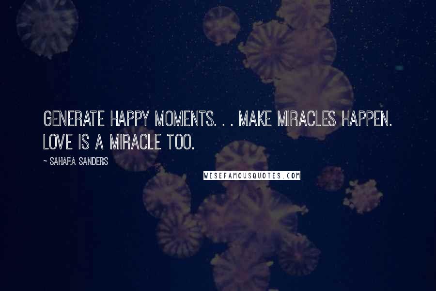 Sahara Sanders Quotes: Generate happy moments. . . make miracles happen. Love is a miracle too.