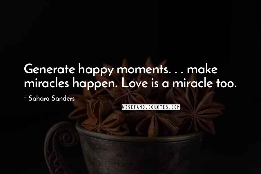 Sahara Sanders Quotes: Generate happy moments. . . make miracles happen. Love is a miracle too.