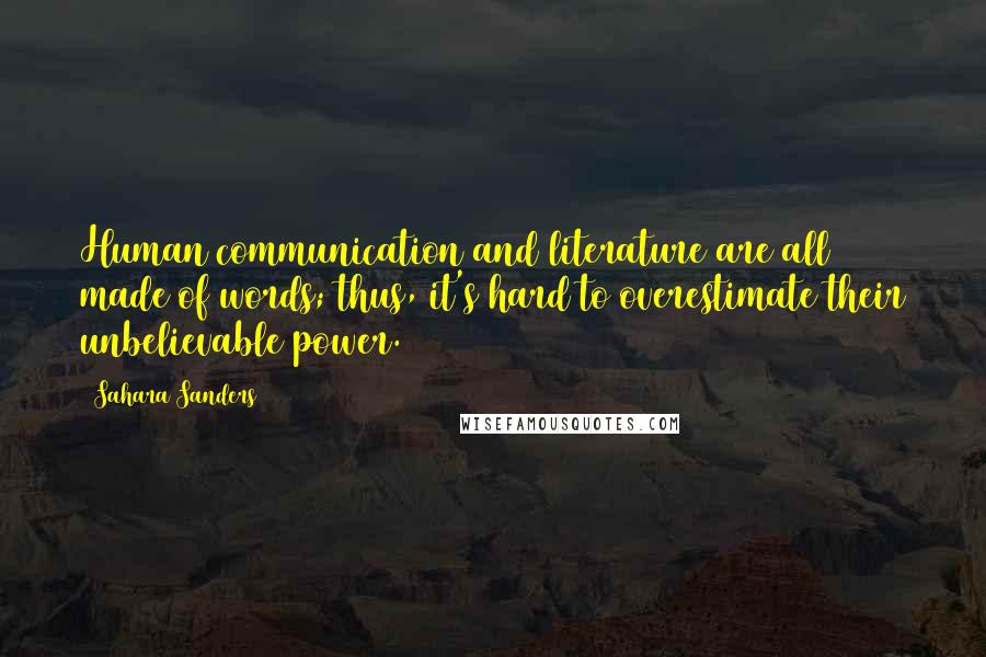 Sahara Sanders Quotes: Human communication and literature are all made of words; thus, it's hard to overestimate their unbelievable power.