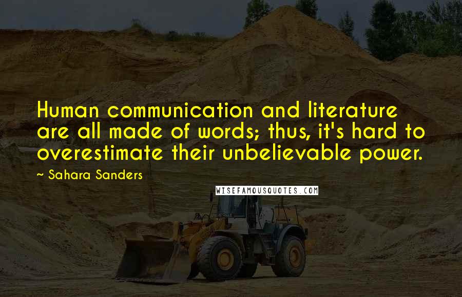 Sahara Sanders Quotes: Human communication and literature are all made of words; thus, it's hard to overestimate their unbelievable power.