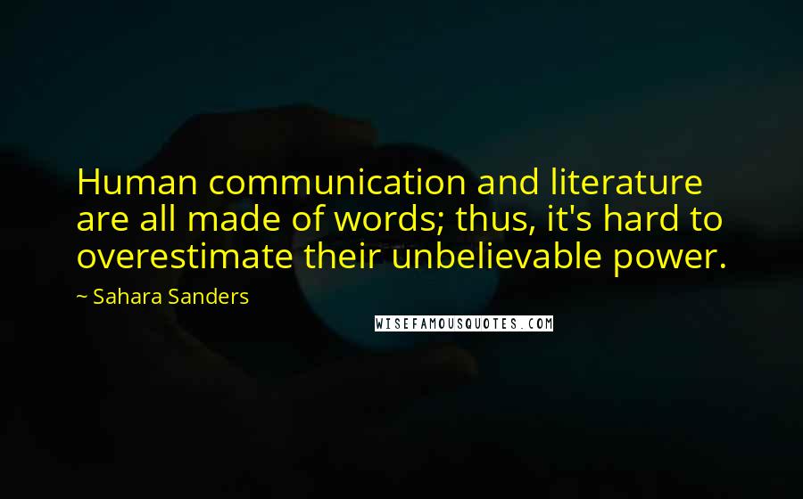 Sahara Sanders Quotes: Human communication and literature are all made of words; thus, it's hard to overestimate their unbelievable power.