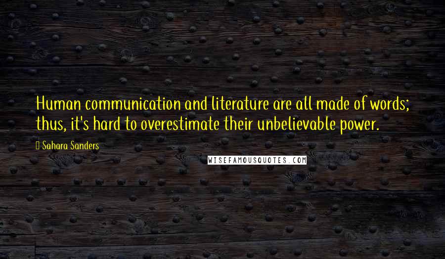 Sahara Sanders Quotes: Human communication and literature are all made of words; thus, it's hard to overestimate their unbelievable power.