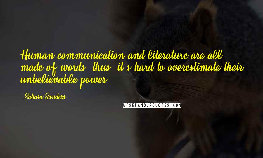 Sahara Sanders Quotes: Human communication and literature are all made of words; thus, it's hard to overestimate their unbelievable power.