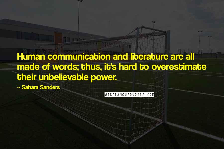 Sahara Sanders Quotes: Human communication and literature are all made of words; thus, it's hard to overestimate their unbelievable power.