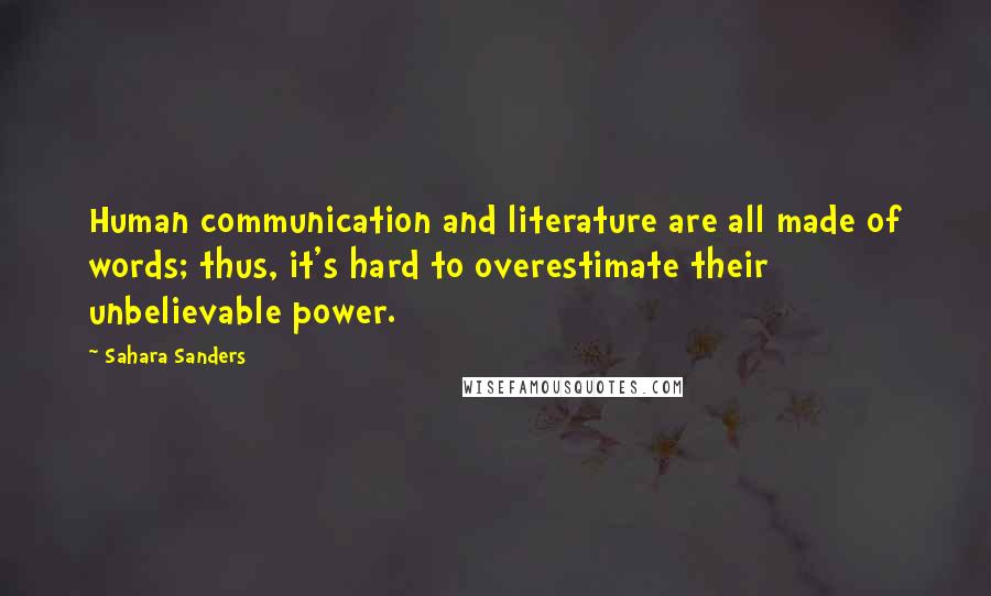 Sahara Sanders Quotes: Human communication and literature are all made of words; thus, it's hard to overestimate their unbelievable power.