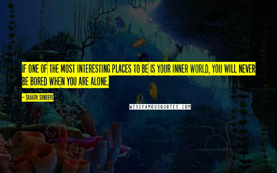 Sahara Sanders Quotes: If one of the most interesting places to be is your inner world, you will never be bored when you are alone.