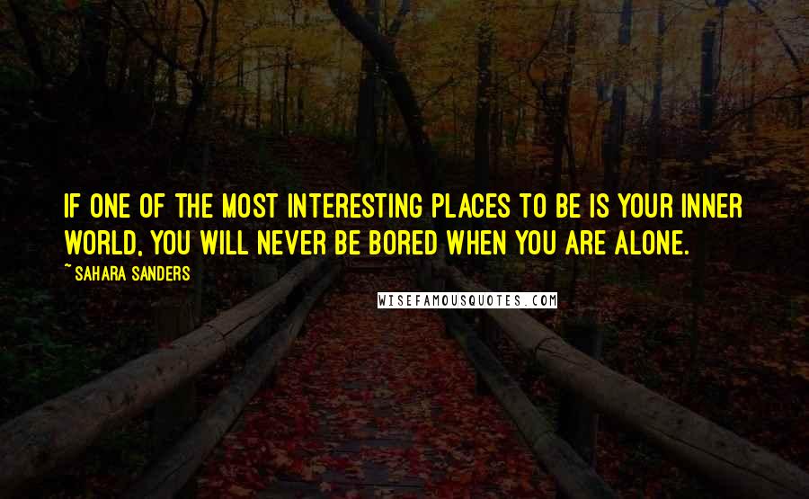 Sahara Sanders Quotes: If one of the most interesting places to be is your inner world, you will never be bored when you are alone.