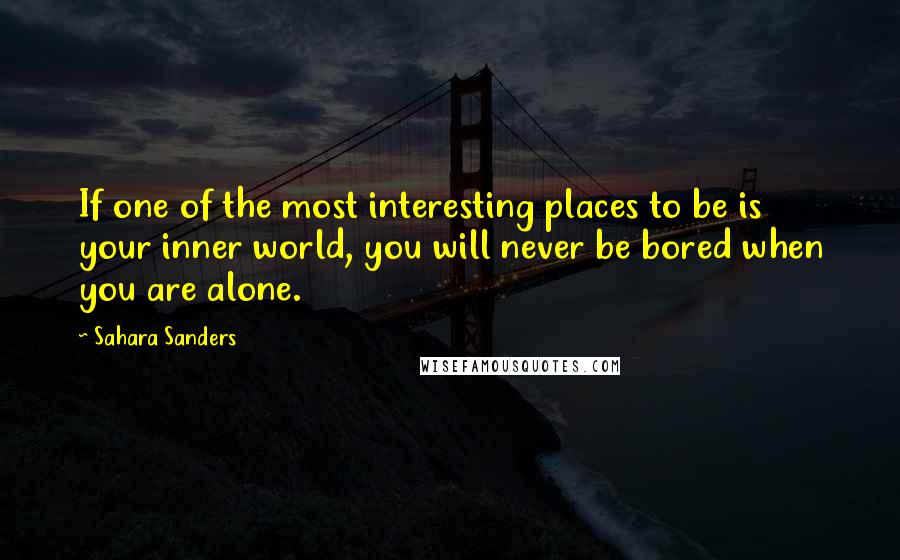 Sahara Sanders Quotes: If one of the most interesting places to be is your inner world, you will never be bored when you are alone.