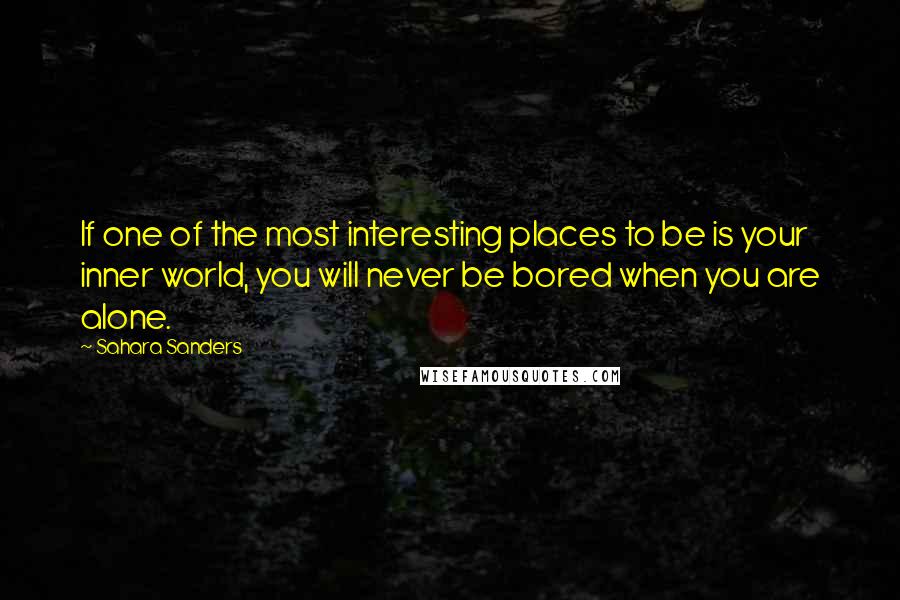 Sahara Sanders Quotes: If one of the most interesting places to be is your inner world, you will never be bored when you are alone.