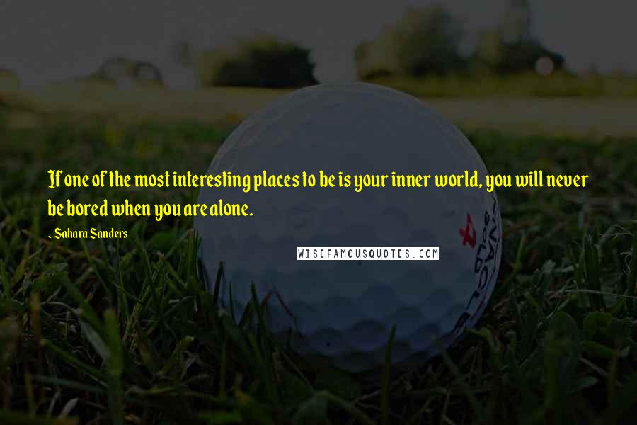 Sahara Sanders Quotes: If one of the most interesting places to be is your inner world, you will never be bored when you are alone.