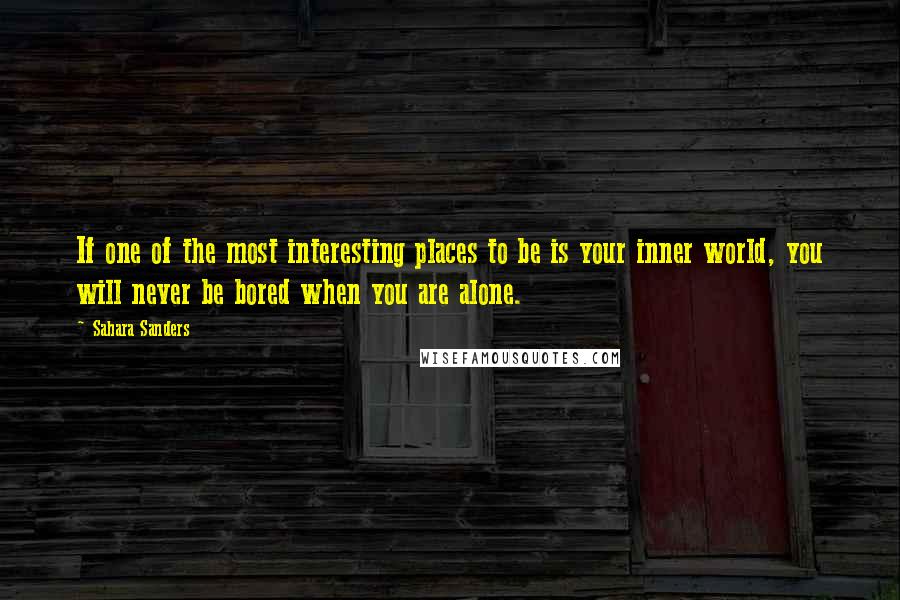 Sahara Sanders Quotes: If one of the most interesting places to be is your inner world, you will never be bored when you are alone.