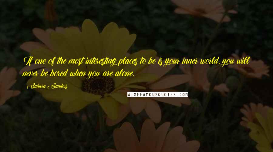 Sahara Sanders Quotes: If one of the most interesting places to be is your inner world, you will never be bored when you are alone.