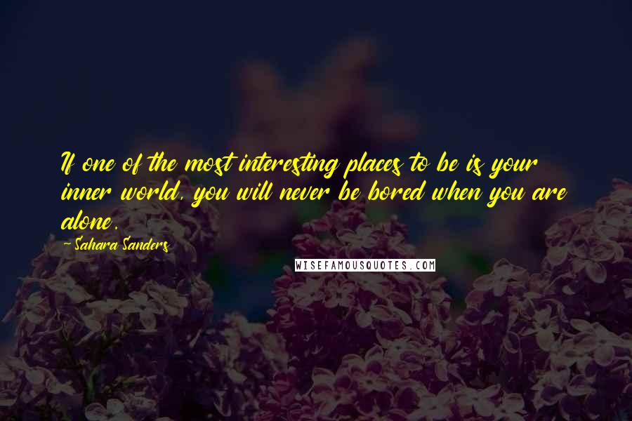 Sahara Sanders Quotes: If one of the most interesting places to be is your inner world, you will never be bored when you are alone.