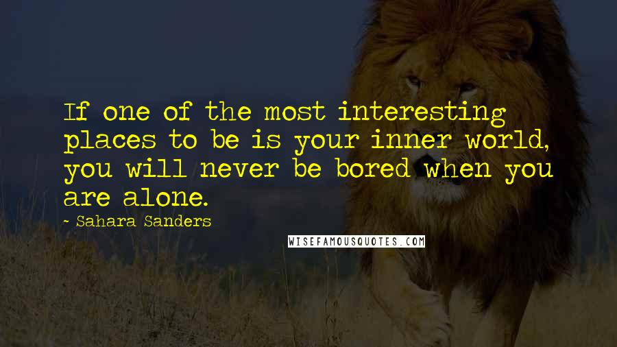 Sahara Sanders Quotes: If one of the most interesting places to be is your inner world, you will never be bored when you are alone.